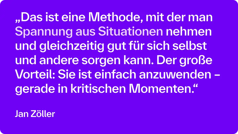 „Das ist eine Methode, mit der man Spannung aus Situationen nehmen und gleichzeitig gut für sich selbst und andere sorgen kann. Der große Vorteil: Sie ist einfach anzuwenden – gerade in kritischen Momenten.“ – Jan Zöller 